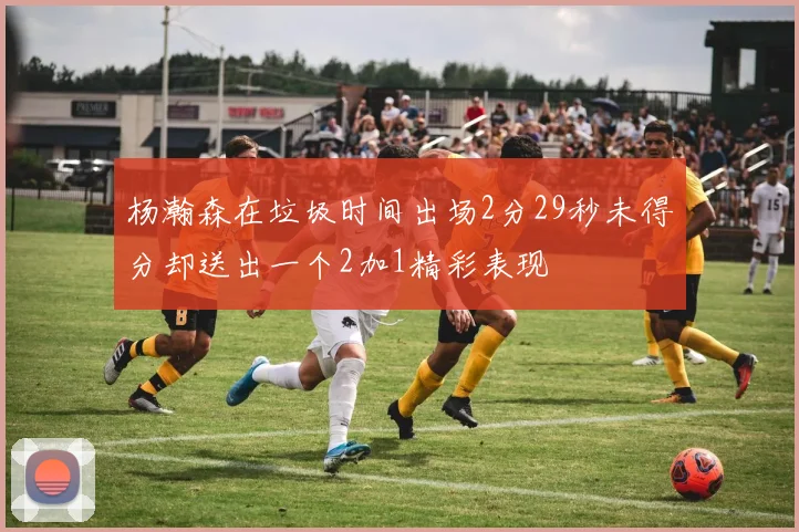 杨瀚森在垃圾时间出场2分29秒未得分却送出一个2加1精彩表现