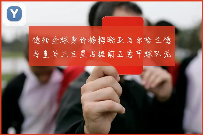 德转全球身价榜揭晓亚马尔哈兰德与皇马三巨星占据前五意甲球队无缘前二十