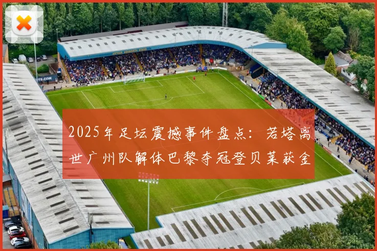 2025年足坛震撼事件盘点：若塔离世广州队解体巴黎夺冠登贝莱获金球