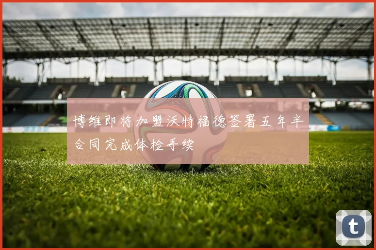 博维即将加盟沃特福德签署五年半合同完成体检手续