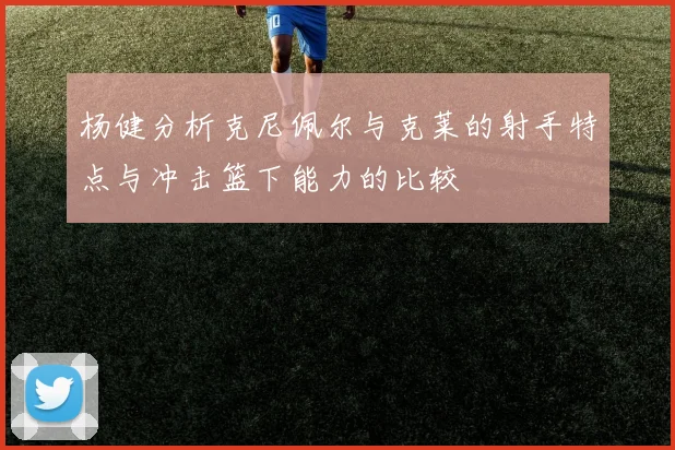 杨健分析克尼佩尔与克莱的射手特点与冲击篮下能力的比较