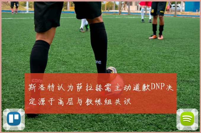 斯洛特认为萨拉赫需主动道歉DNP决定源于高层与教练组共识
