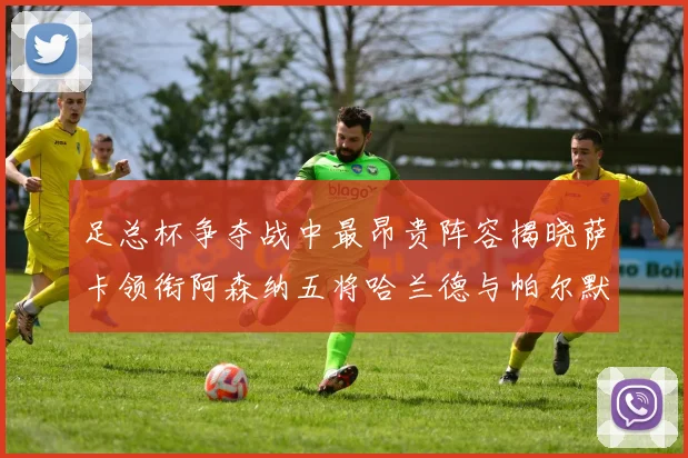 足总杯争夺战中最昂贵阵容揭晓萨卡领衔阿森纳五将哈兰德与帕尔默同在列