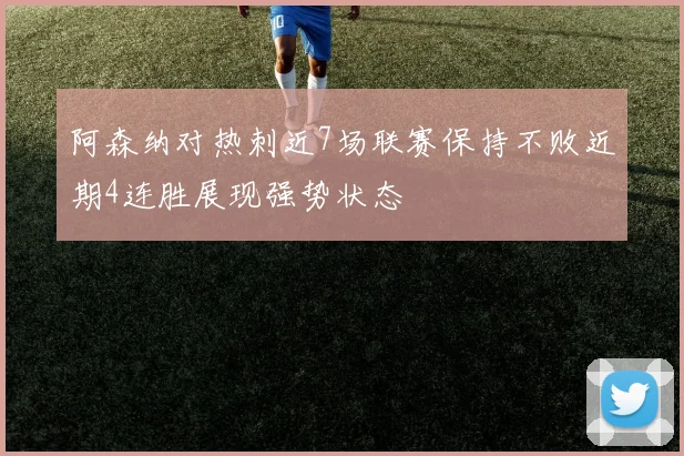 阿森纳对热刺近7场联赛保持不败近期4连胜展现强势状态