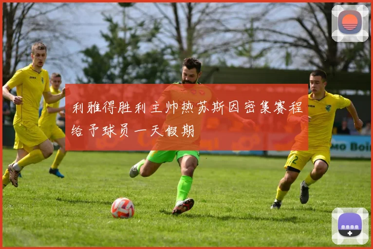 利雅得胜利主帅热苏斯因密集赛程给予球员一天假期