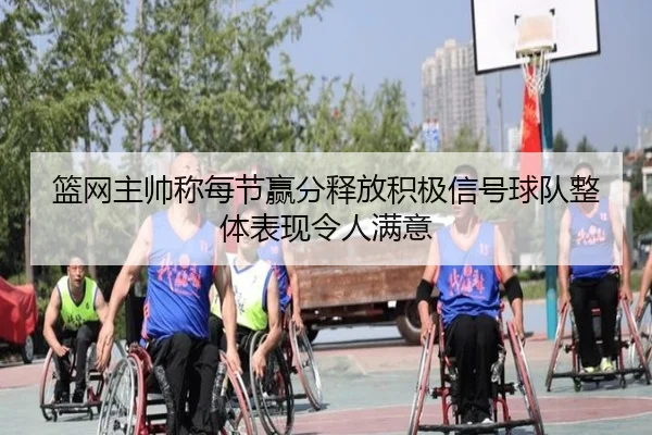 篮网主帅称每节赢分释放积极信号球队整体表现令人满意（YaboSports）