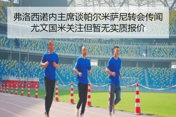 弗洛西诺内主席谈帕尔米萨尼转会传闻 尤文国米关注但暂无实质报价（YaboSports）