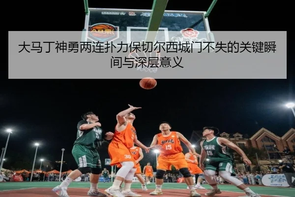 大马丁神勇两连扑力保切尔西城门不失的关键瞬间与深层意义（YaboSports）