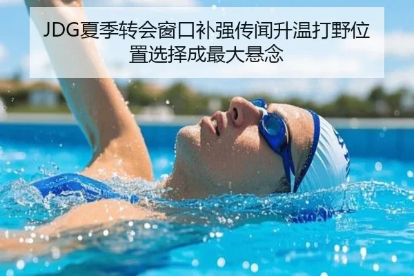 JDG夏季转会窗口补强传闻升温打野位置选择成最大悬念（YaboSports）